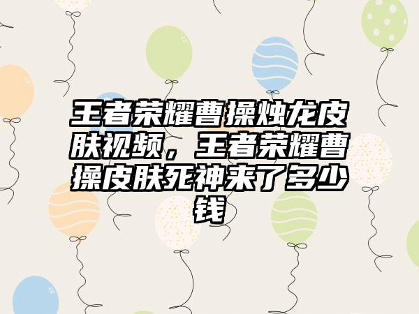 王者荣耀曹操烛龙皮肤视频，王者荣耀曹操皮肤死神来了多少钱