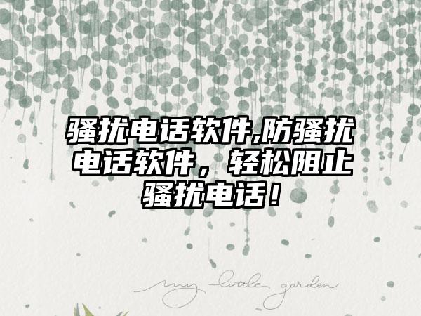 骚扰电话软件,防骚扰电话软件，轻松阻止骚扰电话！