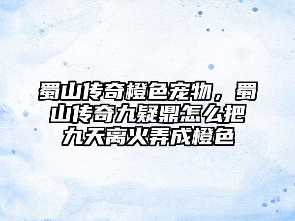 蜀山传奇橙色宠物，蜀山传奇九疑鼎怎么把九天离火弄成橙色