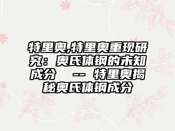 特里奥,特里奥重现研究：奥氏体钢的未知成分  -- 特里奥揭秘奥氏体钢成分