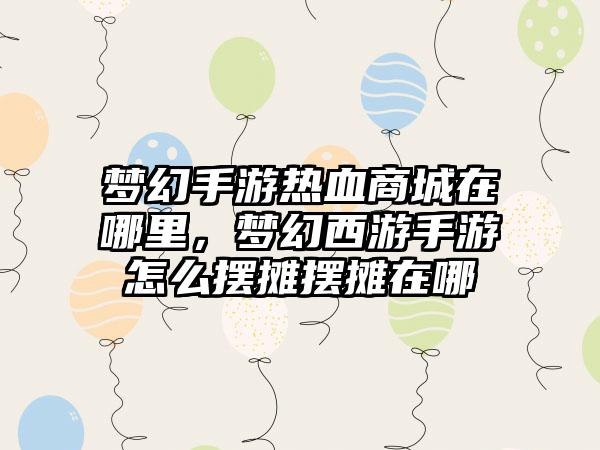 梦幻手游热血商城在哪里,梦幻西游手游怎么摆摊摆摊在哪