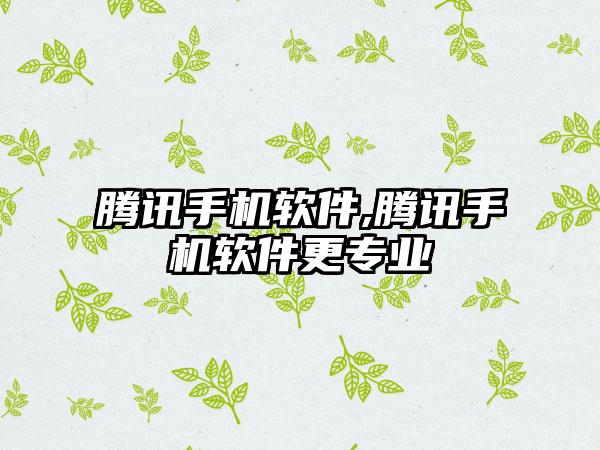 腾讯手机软件,腾讯手机软件更专业