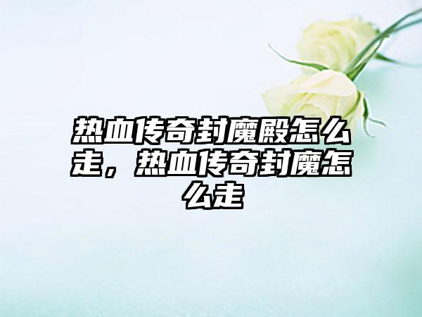 热血传奇封魔殿怎么走，热血传奇封魔怎么走