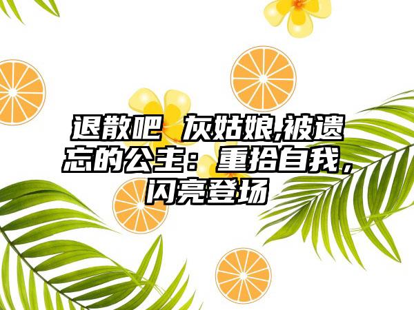 退散吧 灰姑娘,被遗忘的公主：重拾自我，闪亮登场
