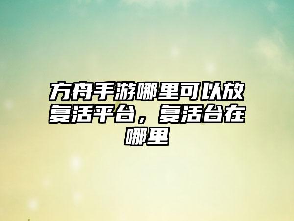 方舟手游哪里可以放复活平台，复活台在哪里