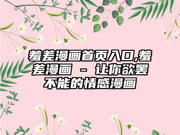 羞差漫画首页入口,羞差漫画 - 让你欲罢不能的情感漫画