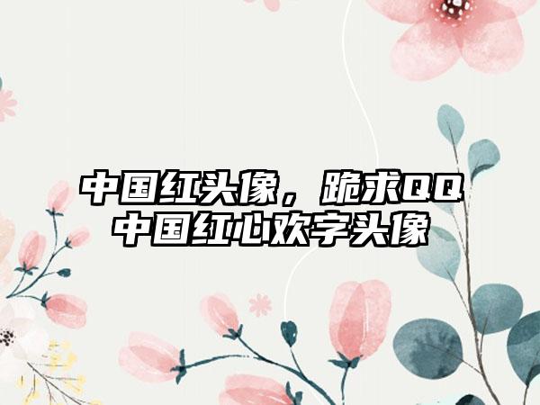 中国红头像，跪求QQ中国红心欢字头像