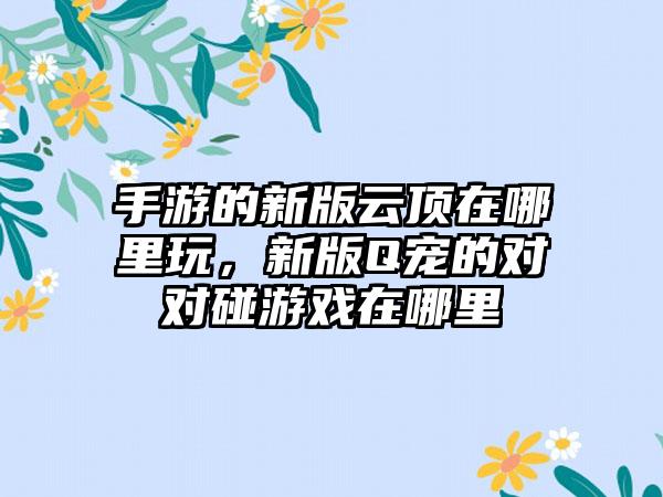 手游的新版云顶在哪里玩，新版Q宠的对对碰游戏在哪里