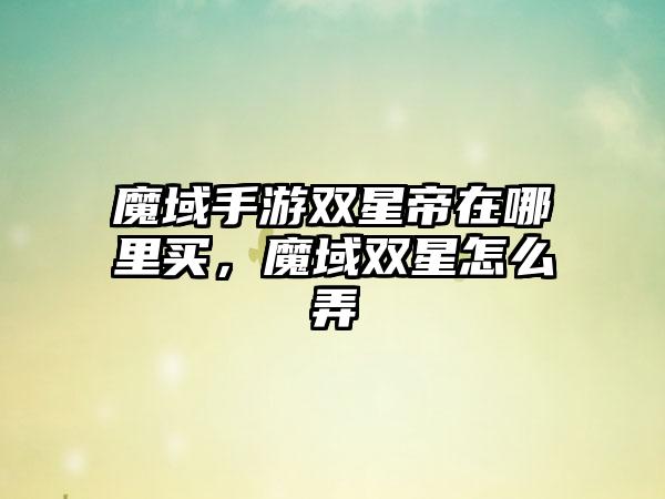 魔域手游双星帝在哪里买，魔域双星怎么弄