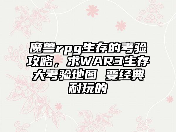 魔兽rpg生存的考验攻略,求WAR3生存大考验地图 要经典耐玩的