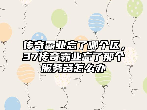 传奇霸业忘了哪个区，37传奇霸业忘了那个服务器怎么办