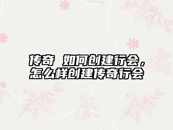 传奇 如何创建行会，怎么样创建传奇行会