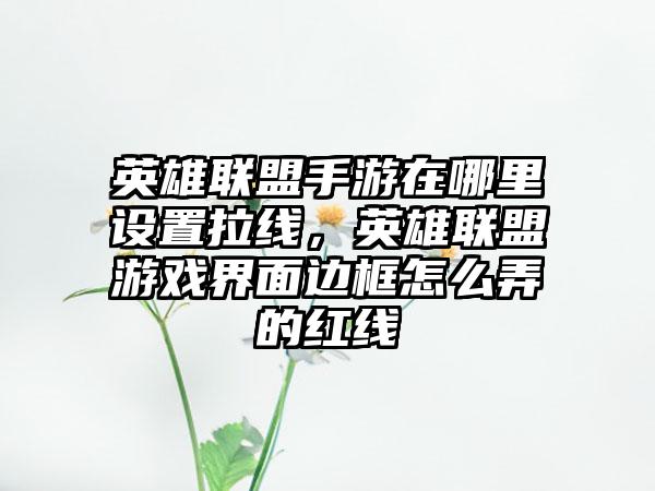 英雄联盟手游在哪里设置拉线，英雄联盟游戏界面边框怎么弄的红线