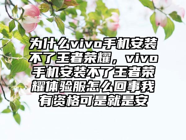 为什么vivo手机安装不了王者荣耀，vivo手机安装不了王者荣耀体验服怎么回事我有资格可是就是安