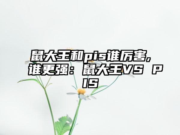 鼠大王和pis谁厉害,谁更强：鼠大王VS PIS