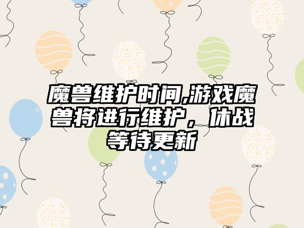 魔兽维护时间,游戏魔兽将进行维护，休战等待更新