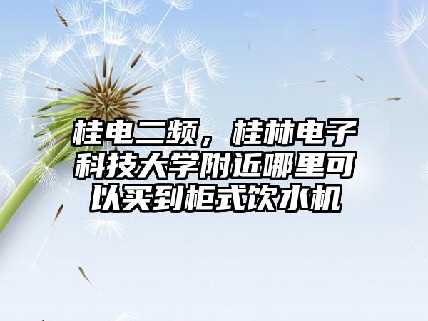 桂电二频，桂林电子科技大学附近哪里可以买到柜式饮水机