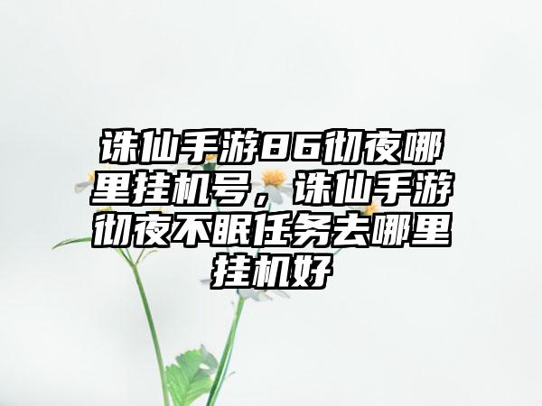 诛仙手游86彻夜哪里挂机号，诛仙手游彻夜不眠任务去哪里挂机好