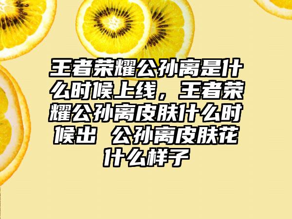 王者荣耀公孙离是什么时候上线，王者荣耀公孙离皮肤什么时候出 公孙离皮肤花什么样子