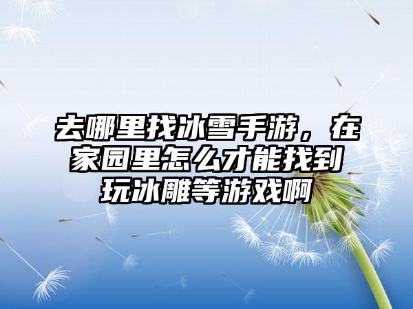 去哪里找冰雪手游，在家园里怎么才能找到玩冰雕等游戏啊