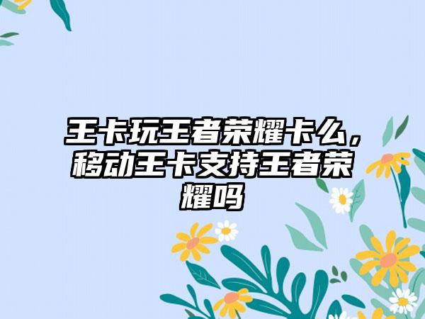 王卡玩王者荣耀卡么，移动王卡支持王者荣耀吗