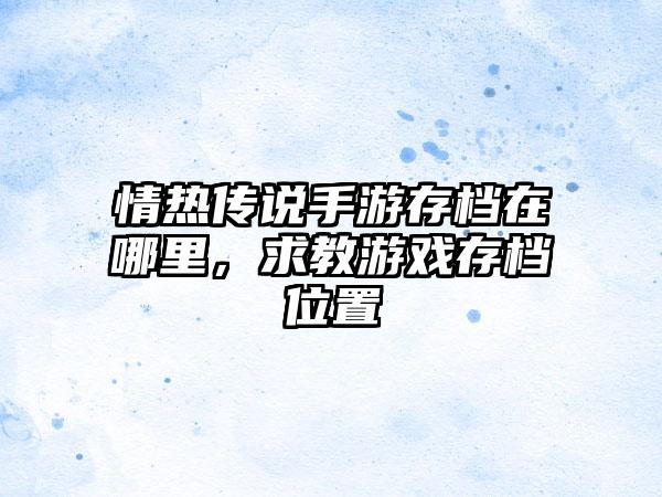情热传说手游存档在哪里，求教游戏存档位置