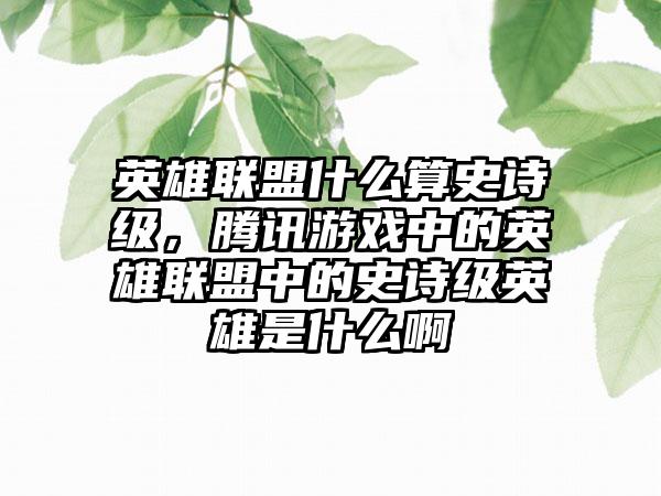 英雄联盟什么算史诗级，腾讯游戏中的英雄联盟中的史诗级英雄是什么啊
