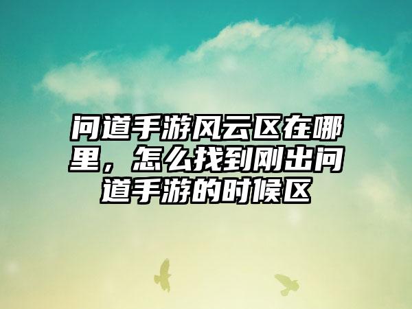 问道手游风云区在哪里，怎么找到刚出问道手游的时候区