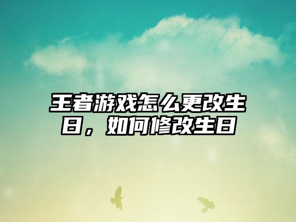 王者游戏怎么更改生日，如何修改生日