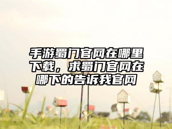 手游蜀门官网在哪里下载，求蜀门官网在哪下的告诉我官网