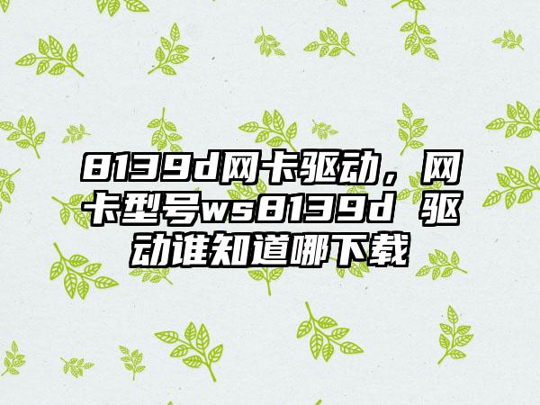 8139d网卡驱动，网卡型号ws8139d 驱动谁知道哪下载