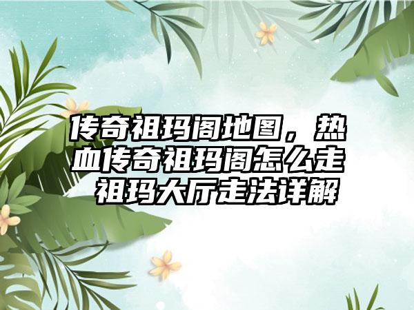 传奇祖玛阁地图，热血传奇祖玛阁怎么走 祖玛大厅走法详解