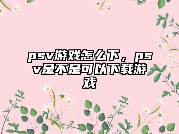 psv游戏怎么下，psv是不是可以下载游戏
