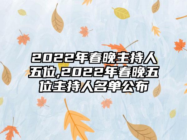 2022年春晚主持人五位,2022年春晚五位主持人名单公布