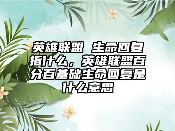 英雄联盟 生命回复指什么，英雄联盟百分百基础生命回复是什么意思