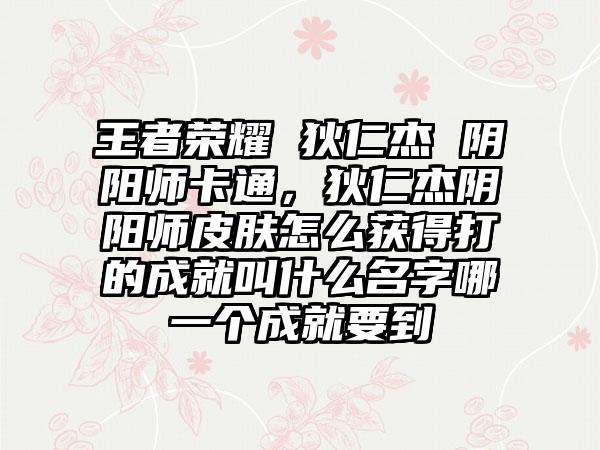 王者荣耀 狄仁杰 阴阳师卡通，狄仁杰阴阳师皮肤怎么获得打的成就叫什么名字哪一个成就要到