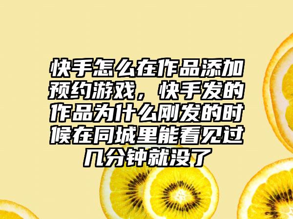 快手怎么在作品添加预约游戏，快手发的作品为什么刚发的时候在同城里能看见过几分钟就没了