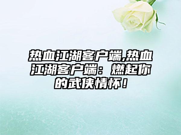 热血江湖客户端,热血江湖客户端：燃起你的武侠情怀！