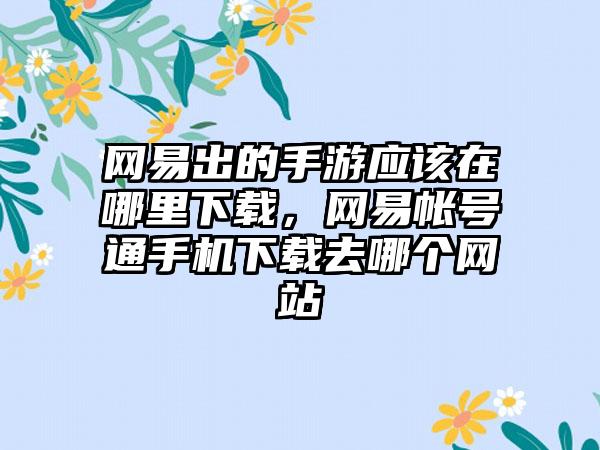 网易出的手游应该在哪里下载，网易帐号通手机下载去哪个网站