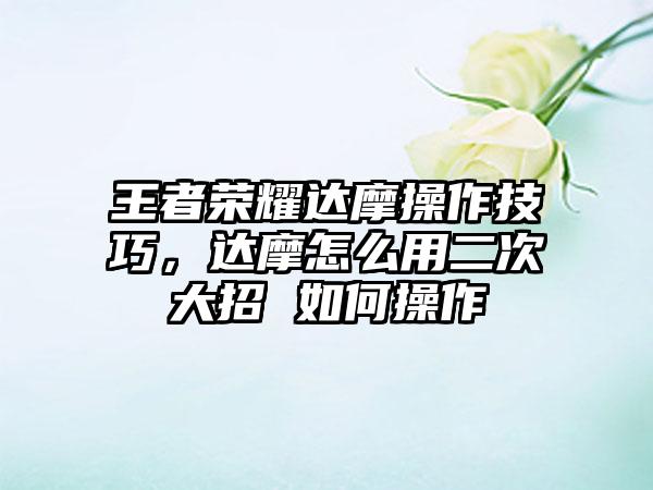 王者荣耀达摩操作技巧，达摩怎么用二次大招 如何操作