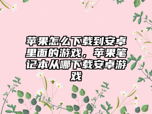 苹果怎么下载到安卓里面的游戏，苹果笔记本从哪下载安卓游戏