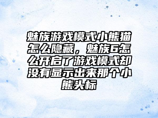 魅族游戏模式小熊猫怎么隐藏，魅族6怎么开启了游戏模式却没有显示出来那个小熊头标