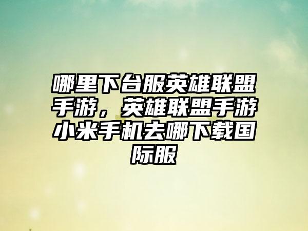 哪里下台服英雄联盟手游，英雄联盟手游小米手机去哪下载国际服
