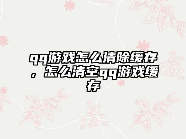 qq游戏怎么清除缓存，怎么清空qq游戏缓存