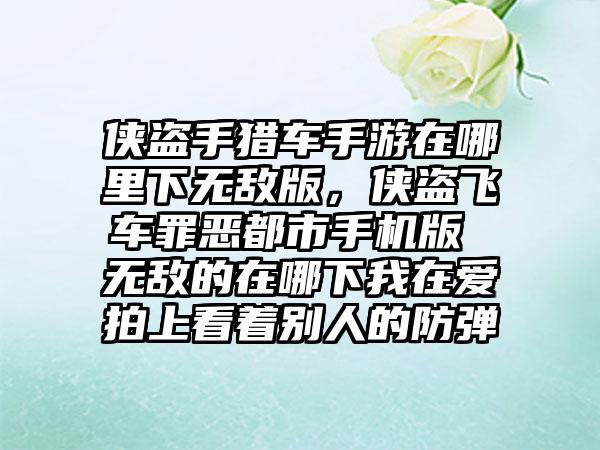 侠盗手猎车手游在哪里下无敌版，侠盗飞车罪恶都市手机版 无敌的在哪下我在爱拍上看着别人的防弹