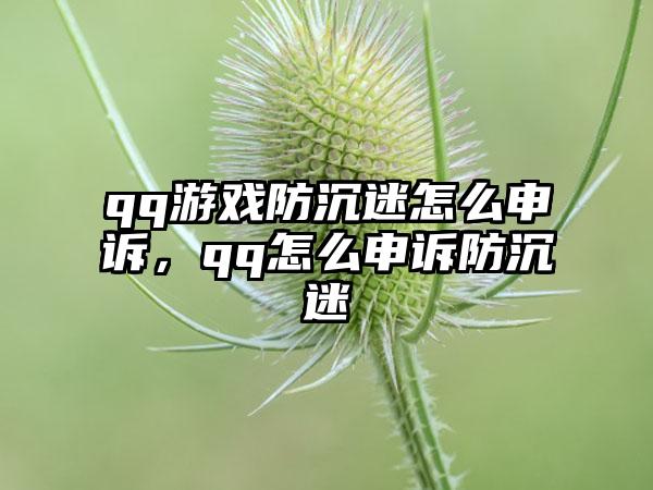 qq游戏防沉迷怎么申诉，qq怎么申诉防沉迷