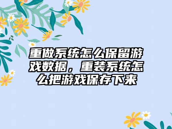 重做系统怎么保留游戏数据，重装系统怎么把游戏保存下来