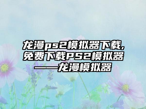 龙漫ps2模拟器下载,免费下载PS2模拟器——龙漫模拟器
