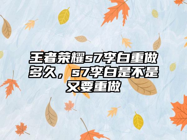 王者荣耀s7李白重做多久，s7李白是不是又要重做