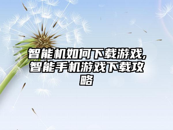 智能机如何下载游戏,智能手机游戏下载攻略